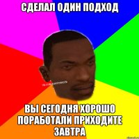 Сделал один подход Вы сегодня хорошо поработали приходите завтра