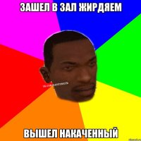 Зашел в зал жирдяем Вышел накаченный