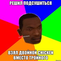 Решил подсушиться взял двойной chiсken вместо тройного