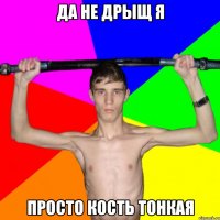 да не дрыщ я просто кость тонкая