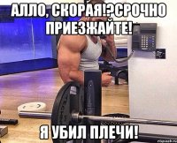 Алло, скорая!?Срочно приезжайте! Я убил плечи!