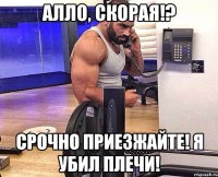 Алло, скорая!? Срочно приезжайте! Я убил плечи!