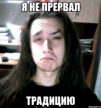 я не прервал традицию
