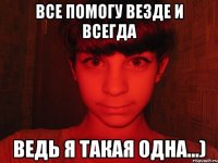 все помогу везде и всегда ведь я такая одна...)
