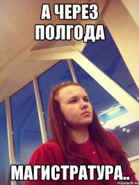 А через полгода магистратура..