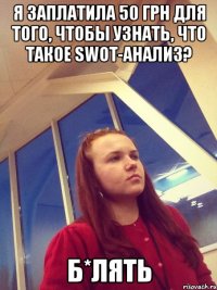 я заплатила 50 грн для того, чтобы узнать, что такое SWOT-анализ? Б*лять