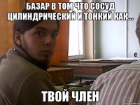Базар в том что сосуд цилиндрический и тонкий как... Твой член