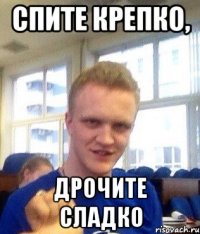 Спите крепко, дрочите сладко