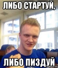 Либо стартуй, либо пиздуй