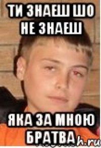 Ти знаеш шо не знаеш яка за мною братва