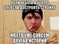 Коли небуть в центрі олевска достроять стройку Но ето уже совсем другая история