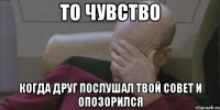 то чувство когда друг послушал твой совет и опозорился