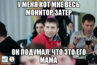 У меня кот мне весь монитор затер Он подумал, что это его мама
