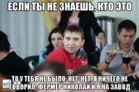 Если ты не знаешь, кто это то у тебя не было: нет-нет, я ничего не говорил, фермер Николай и я на завод