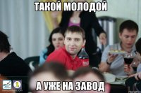 Такой молодой а уже на завод