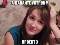 а давайте устроим Проект Х