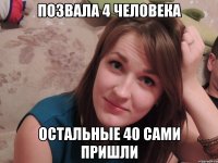 Позвала 4 человека Остальные 40 сами пришли