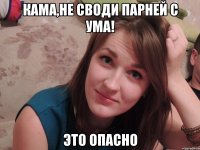 Кама,не своди парней с ума! это опасно