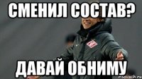 сменил состав? Давай обниму