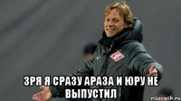  зря я сразу Араза и Юру не выпустил