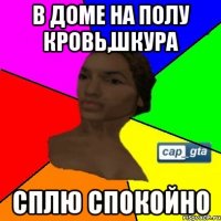В доме на полу кровь,шкура сплю спокойно