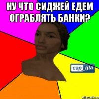 Ну что сиджей едем ограблять банки? 