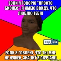 Если я говорю "просто бизнес", я имею ввиду, что люблю тебя! Если я говорю, что ты мне не нужен, значит я скучаю!