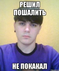 решил пошалить не покакал