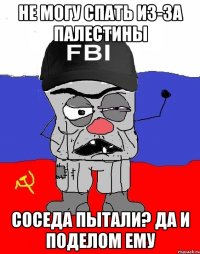 не могу спать из-за палестины соседа пытали? да и поделом ему