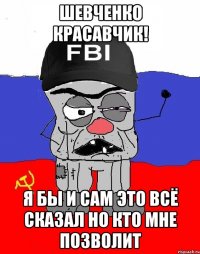 Шевченко красавчик! я бы и сам это всё сказал но кто мне позволит