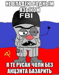 не владею родным языком я те русак чоли без акцэнта базарить