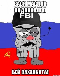 вася маслов подписался бей ваххабита!