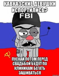 кавказские девушки испортились? пускай потом перед свадьбой будут по клиникам бегать зашиваться