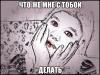 ЧТО ЖЕ МНЕ С ТОБОЙ ДЕЛАТЬ
