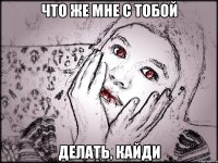 ЧТО ЖЕ МНЕ С ТОБОЙ ДЕЛАТЬ, КАЙДИ