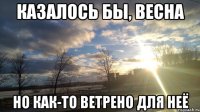 казалось бы, весна но как-то ветрено для неё