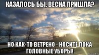 казалось бы, весна пришла? но как-то ветрено - носите пока головные уборы!
