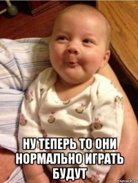  Ну теперь то они нормально играть будут