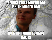 У меня тоже могло бы быть много баб но мне нужна только настя