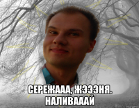  Сережааа, Жэээня. Наливааай