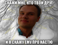 скажи мне, кто твой друг, и я скажу ему про настю