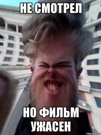 НЕ СМОТРЕЛ НО ФИЛЬМ УЖАСЕН