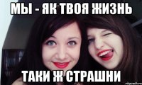 Мы - як твоя жизнь Таки ж страшни
