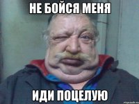 НЕ БОЙСЯ МЕНЯ ИДИ ПОЦЕЛУЮ