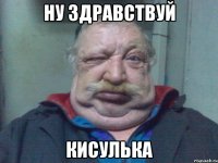 НУ ЗДРАВСТВУЙ КИСУЛЬКА