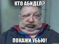 КТО АБИДЕЛ? ПОКАЖИ,УБЬЮ!