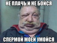 НЕ ПЛАЧЬ И НЕ БОЙСЯ СПЕРМОЙ МОЕЙ УМОЙСЯ
