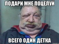 ПОДАРИ МНЕ ПОЦЕЛУЙ ВСЕГО ОДИН ДЕТКА