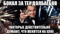 Бокал за тех долбаебов которые действительно думают, что женятся на Хлое