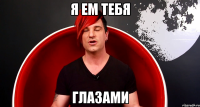 Я ем тебя ГЛАЗАМИ